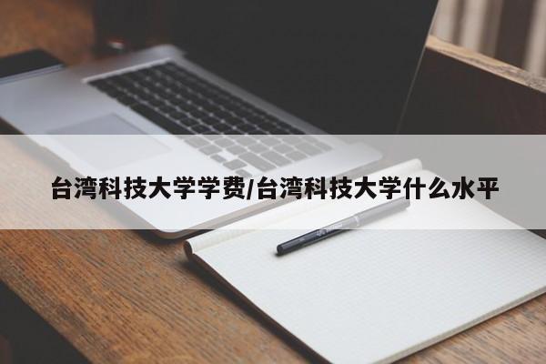 台湾科技大学学费/台湾科技大学什么水平