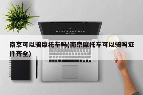 南京可以骑摩托车吗(南京摩托车可以骑吗证件齐全)
