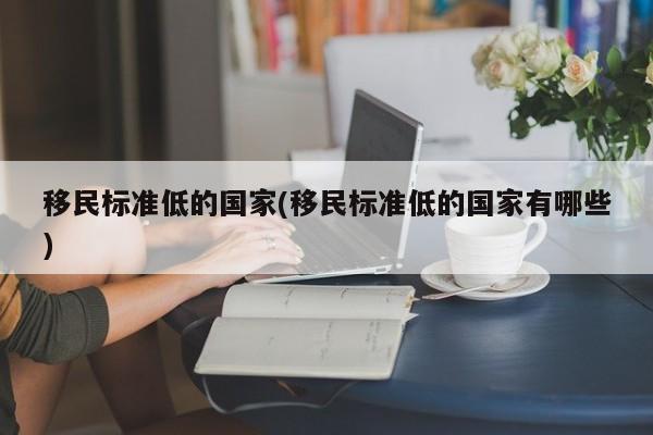 移民标准低的国家(移民标准低的国家有哪些)