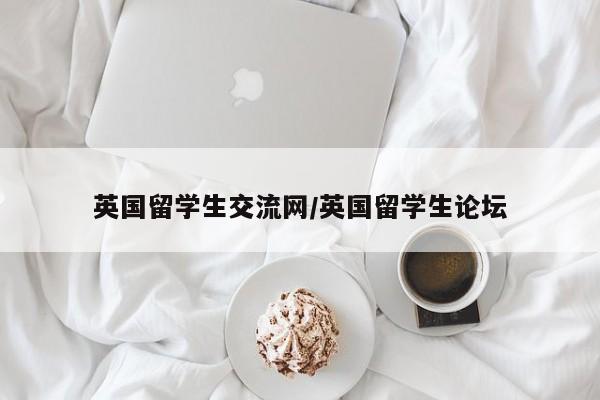 英国留学生交流网/英国留学生论坛