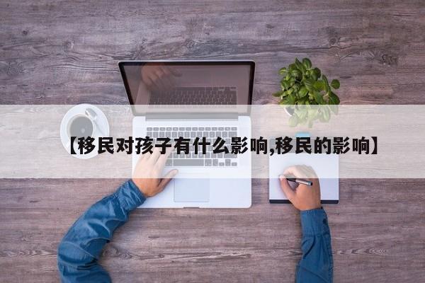 【移民对孩子有什么影响,移民的影响】