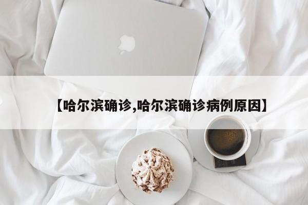 【哈尔滨确诊,哈尔滨确诊病例原因】