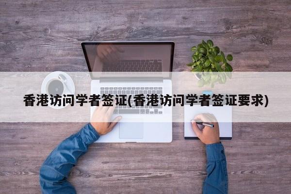 香港访问学者签证(香港访问学者签证要求)