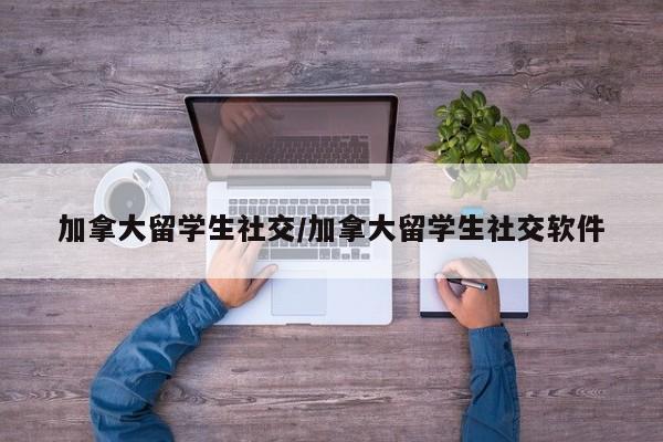 加拿大留学生社交/加拿大留学生社交软件