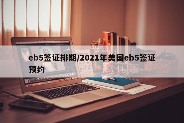 eb5签证排期/2021年美国eb5签证预约