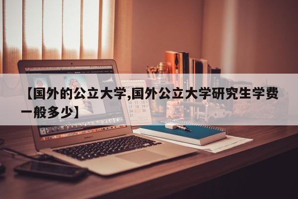 【国外的公立大学,国外公立大学研究生学费一般多少】
