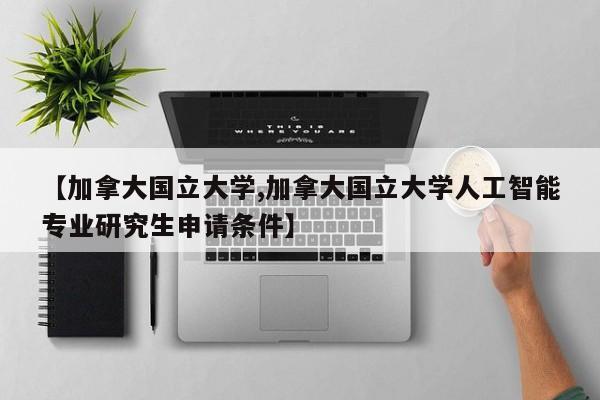 【加拿大国立大学,加拿大国立大学人工智能专业研究生申请条件】