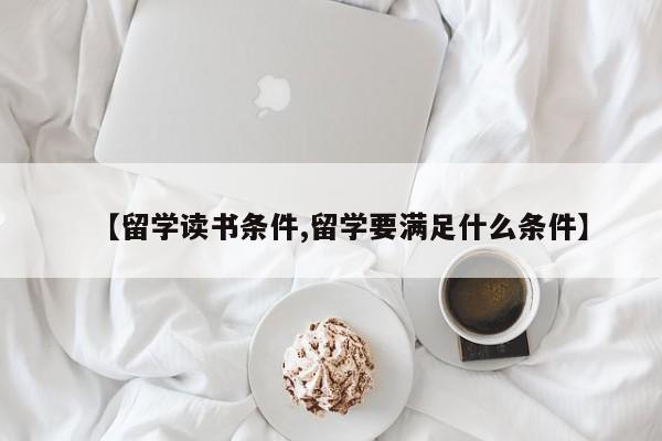 【留学读书条件,留学要满足什么条件】