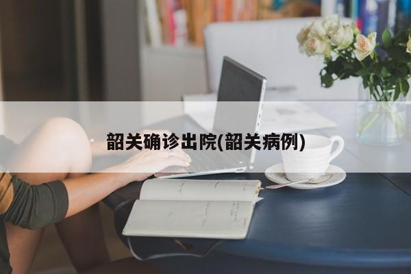韶关确诊出院(韶关病例)