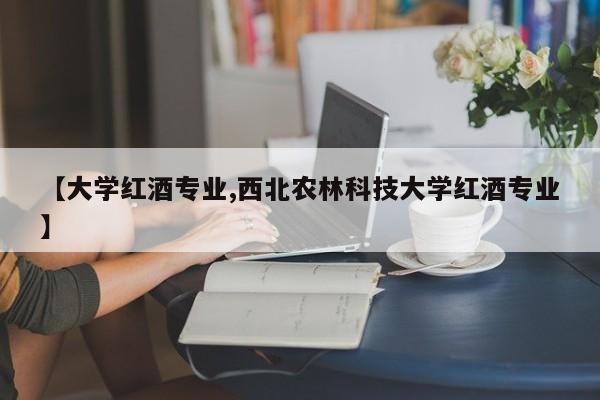 【大学红酒专业,西北农林科技大学红酒专业】