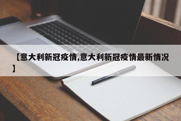 【意大利新冠疫情,意大利新冠疫情最新情况】