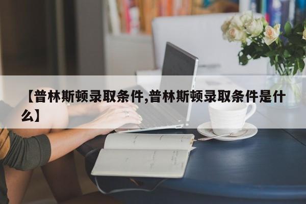 【普林斯顿录取条件,普林斯顿录取条件是什么】