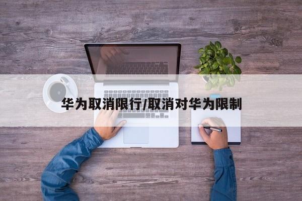 华为取消限行/取消对华为限制