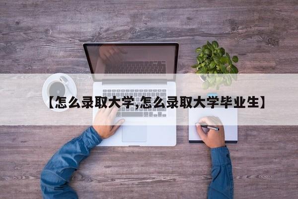 【怎么录取大学,怎么录取大学毕业生】