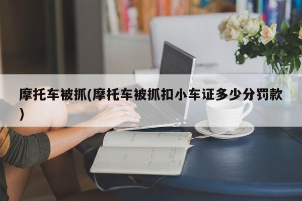 摩托车被抓(摩托车被抓扣小车证多少分罚款)