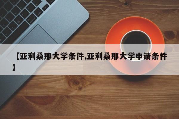 【亚利桑那大学条件,亚利桑那大学申请条件】