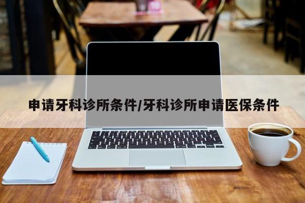 申请牙科诊所条件/牙科诊所申请医保条件