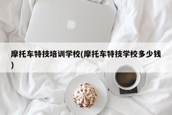 摩托车特技培训学校(摩托车特技学校多少钱)