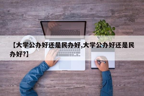 【大学公办好还是民办好,大学公办好还是民办好?】