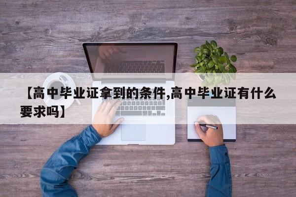 【高中毕业证拿到的条件,高中毕业证有什么要求吗】