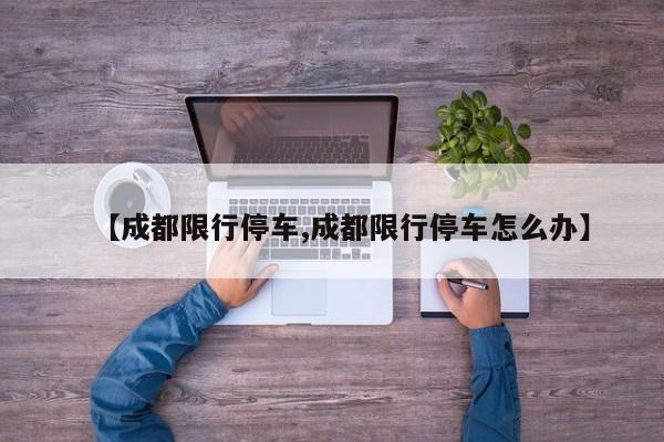 【成都限行停车,成都限行停车怎么办】