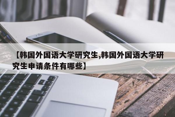 【韩国外国语大学研究生,韩国外国语大学研究生申请条件有哪些】