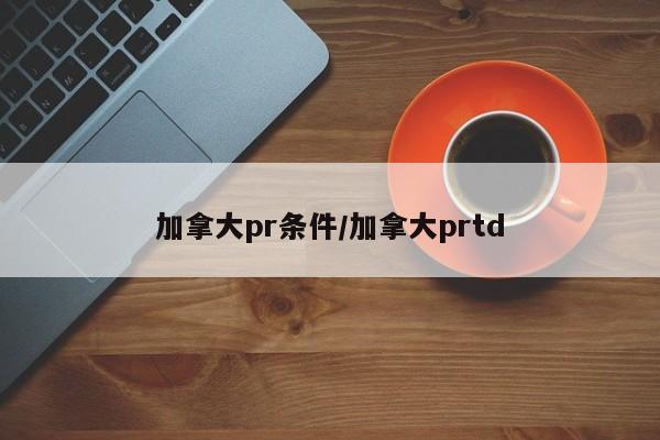 加拿大pr条件/加拿大prtd
