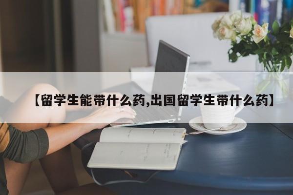 【留学生能带什么药,出国留学生带什么药】
