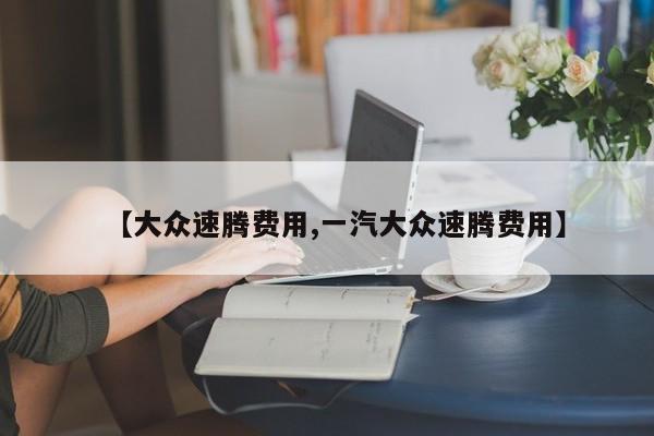 【大众速腾费用,一汽大众速腾费用】