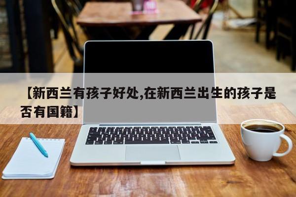 【新西兰有孩子好处,在新西兰出生的孩子是否有国籍】