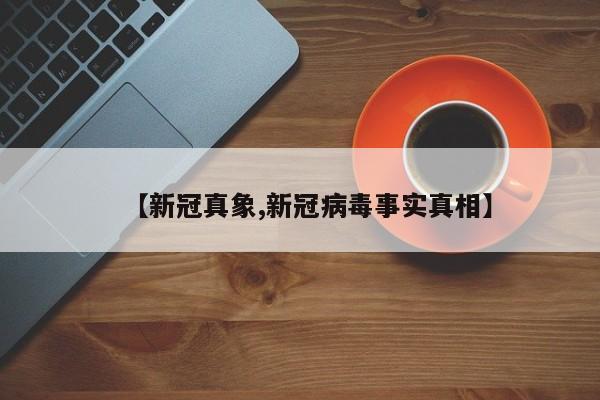 【新冠真象,新冠病毒事实真相】