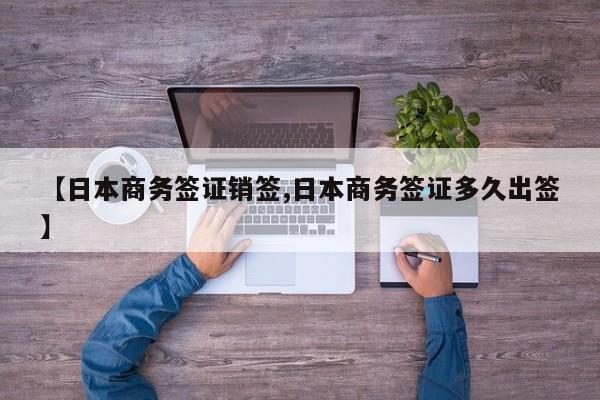 【日本商务签证销签,日本商务签证多久出签】