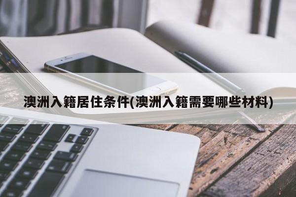澳洲入籍居住条件(澳洲入籍需要哪些材料)