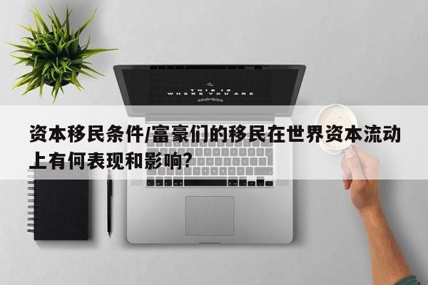 资本移民条件/富豪们的移民在世界资本流动上有何表现和影响?