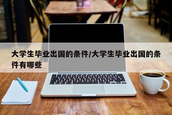 大学生毕业出国的条件/大学生毕业出国的条件有哪些
