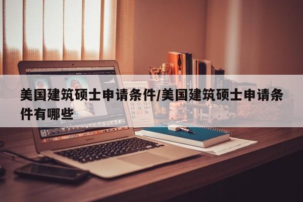 美国建筑硕士申请条件/美国建筑硕士申请条件有哪些