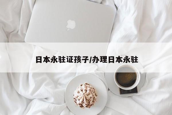 日本永驻证孩子/办理日本永驻
