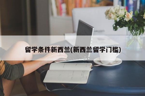 留学条件新西兰(新西兰留学门槛)
