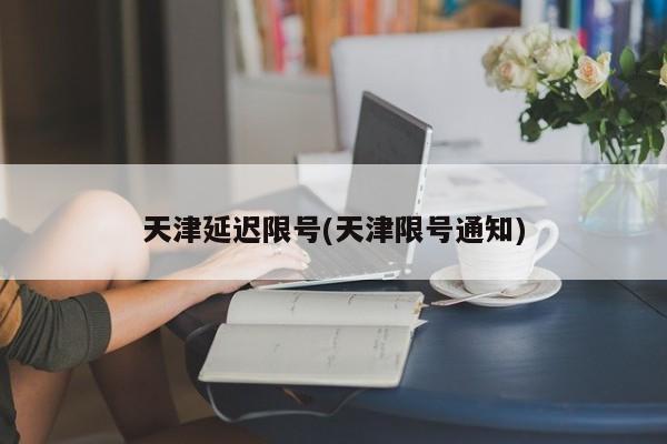 天津延迟限号(天津限号通知)