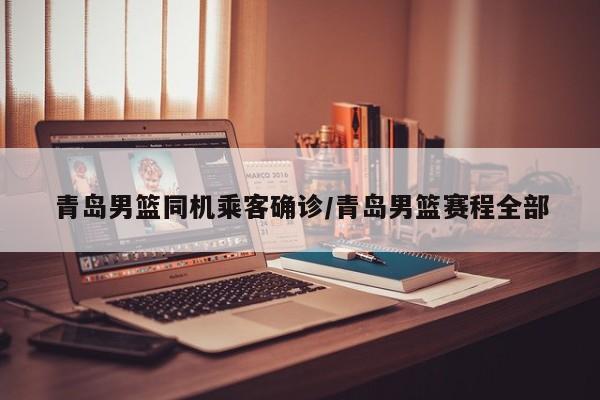 青岛男篮同机乘客确诊/青岛男篮赛程全部