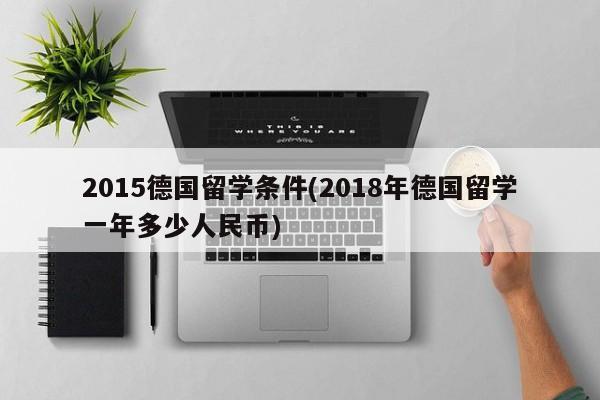2015德国留学条件(2018年德国留学一年多少人民币)