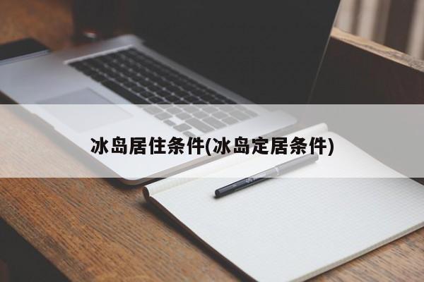冰岛居住条件(冰岛定居条件)