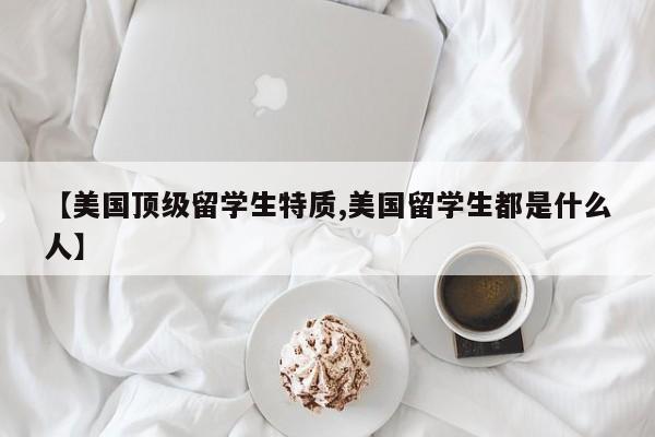 【美国顶级留学生特质,美国留学生都是什么人】