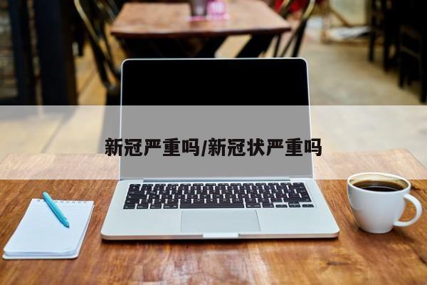 新冠严重吗/新冠状严重吗