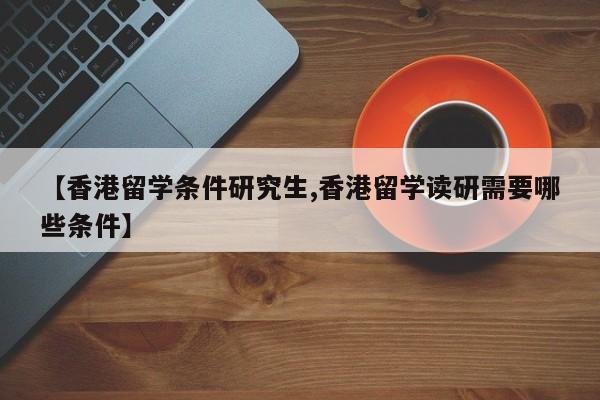 【香港留学条件研究生,香港留学读研需要哪些条件】
