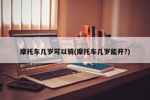 摩托车几岁可以骑(摩托车几岁能开?)