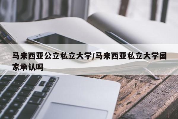 马来西亚公立私立大学/马来西亚私立大学国家承认吗