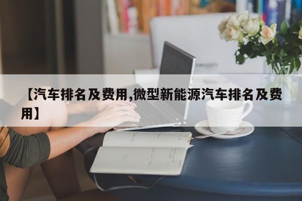 【汽车排名及费用,微型新能源汽车排名及费用】
