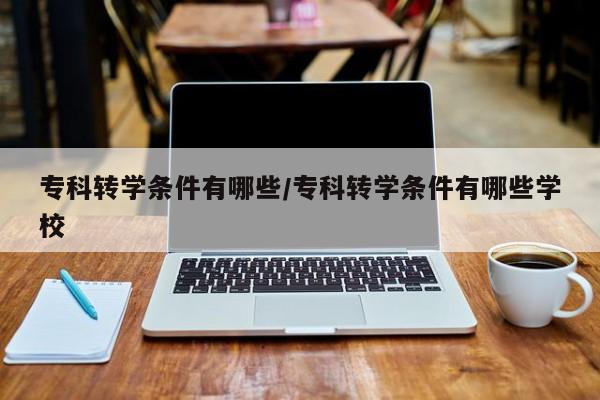 专科转学条件有哪些/专科转学条件有哪些学校