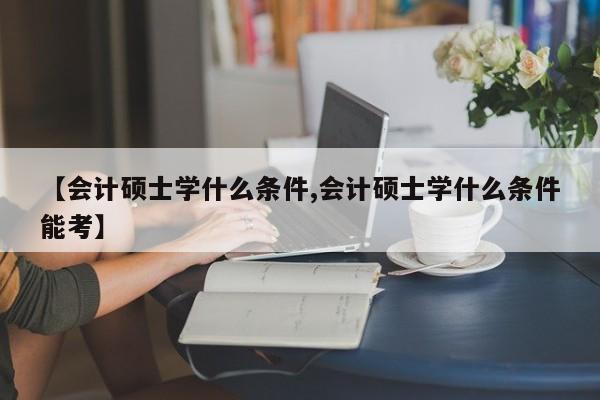 【会计硕士学什么条件,会计硕士学什么条件能考】